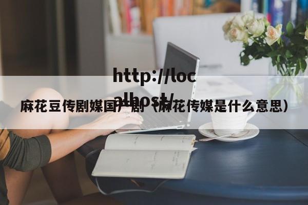 麻花豆传剧媒国产剧(麻花传媒是什么意思)