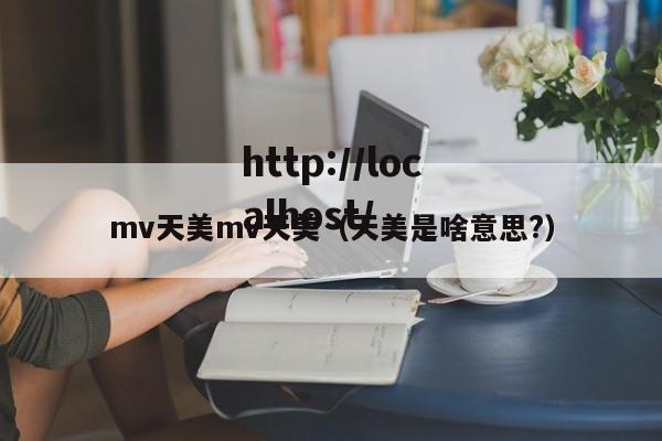 mv天美mv天美(天美是啥意思?)