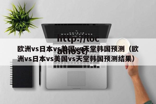 欧洲vs日本vs美国vs天堂韩国预测(欧洲vs日本vs美国vs天堂韩国预测结果)